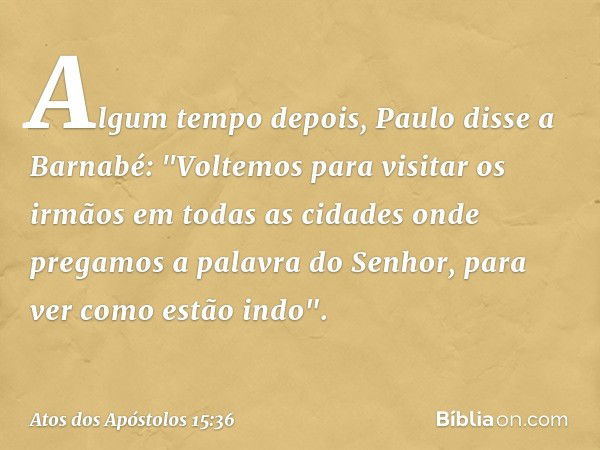 Algum tempo depois, Paulo disse a Barnabé: "Voltemos para visitar os irmãos em todas as cidades onde pregamos a palavra do Senhor, para ver como estão indo". --