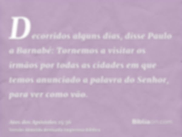 Decorridos alguns dias, disse Paulo a Barnabé: Tornemos a visitar os irmãos por todas as cidades em que temos anunciado a palavra do Senhor, para ver como vão.