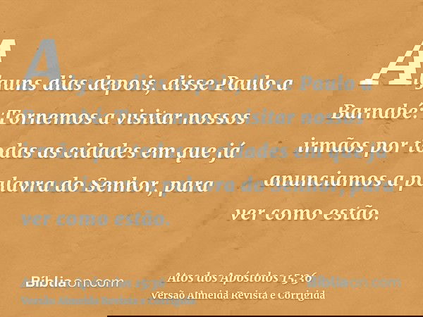Alguns dias depois, disse Paulo a Barnabé: Tornemos a visitar nossos irmãos por todas as cidades em que já anunciamos a palavra do Senhor, para ver como estão.