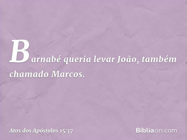 Barnabé queria levar João, também chamado Marcos. -- Atos dos Apóstolos 15:37