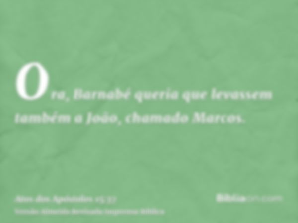 Ora, Barnabé queria que levassem também a João, chamado Marcos.