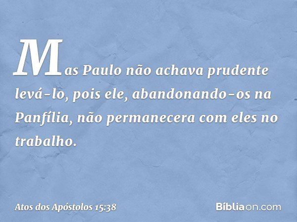 Mas Paulo não achava prudente levá-lo, pois ele, abandonando-os na Panfília, não permanecera com eles no trabalho. -- Atos dos Apóstolos 15:38