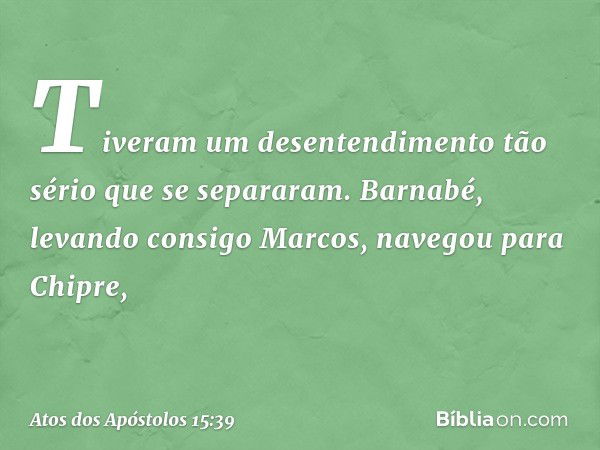 Tiveram um desentendimento tão sério que se separaram. Barnabé, levando consigo Marcos, navegou para Chipre, -- Atos dos Apóstolos 15:39