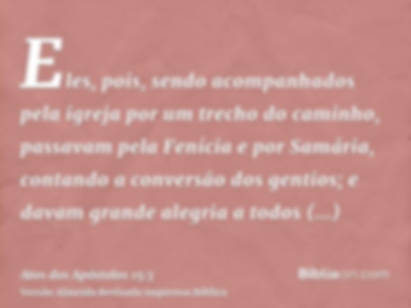 Eles, pois, sendo acompanhados pela igreja por um trecho do caminho, passavam pela Fenícia e por Samária, contando a conversão dos gentios; e davam grande alegr