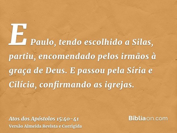 E Paulo, tendo escolhido a Silas, partiu, encomendado pelos irmãos à graça de Deus.E passou pela Síria e Cilícia, confirmando as igrejas.