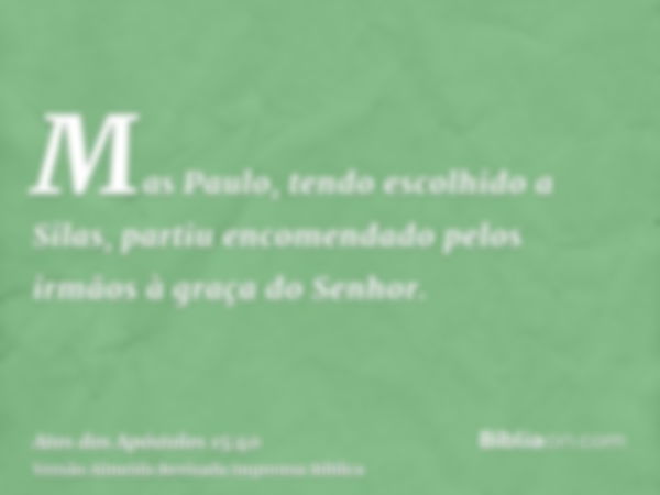 Mas Paulo, tendo escolhido a Silas, partiu encomendado pelos irmãos à graça do Senhor.