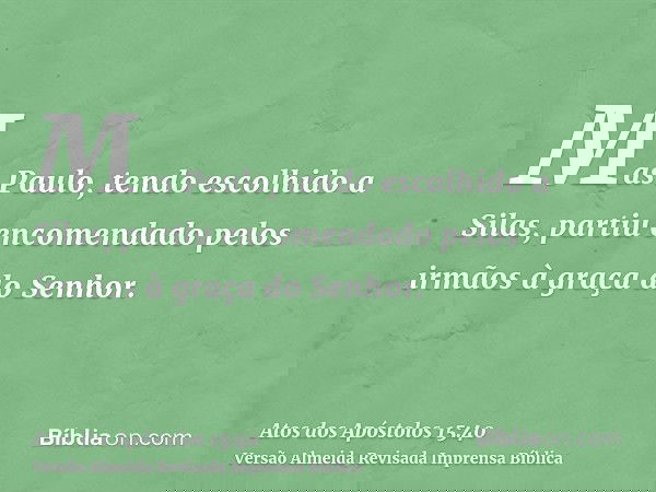 Mas Paulo, tendo escolhido a Silas, partiu encomendado pelos irmãos à graça do Senhor.