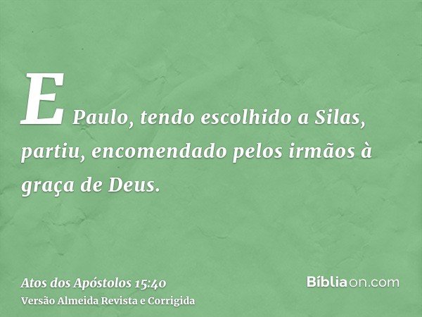 E Paulo, tendo escolhido a Silas, partiu, encomendado pelos irmãos à graça de Deus.