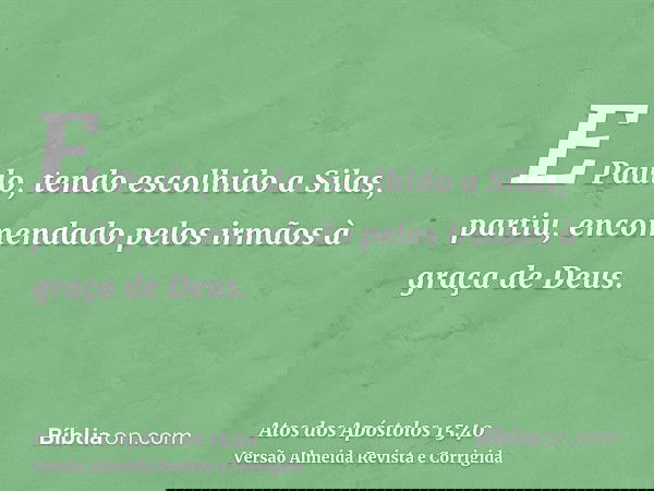 E Paulo, tendo escolhido a Silas, partiu, encomendado pelos irmãos à graça de Deus.
