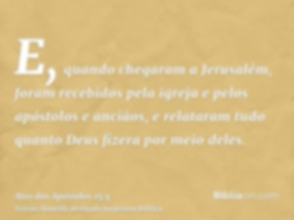 E, quando chegaram a Jerusalém, foram recebidos pela igreja e pelos apóstolos e anciãos, e relataram tudo quanto Deus fizera por meio deles.