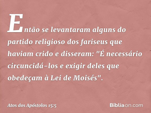 Então se levantaram alguns do partido religioso dos fariseus que haviam crido e disseram: "É necessário circuncidá-los e exigir deles que obedeçam à Lei de Mois