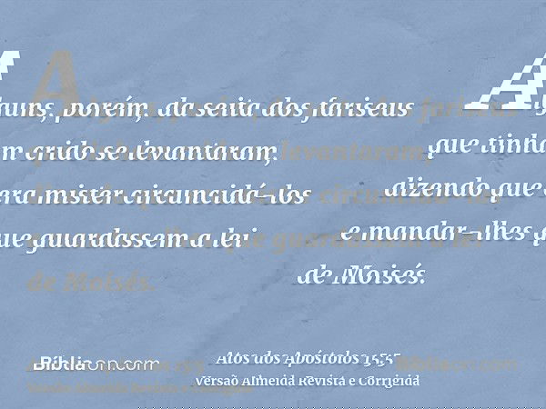 Alguns, porém, da seita dos fariseus que tinham crido se levantaram, dizendo que era mister circuncidá-los e mandar-lhes que guardassem a lei de Moisés.