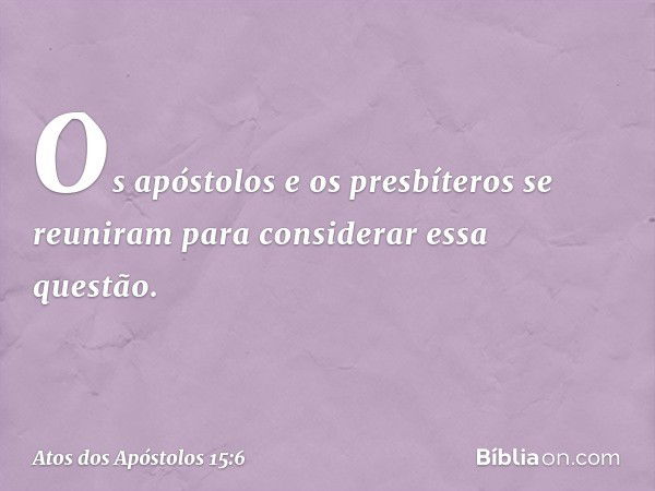 Os apóstolos e os presbíteros se reuniram para considerar essa questão. -- Atos dos Apóstolos 15:6