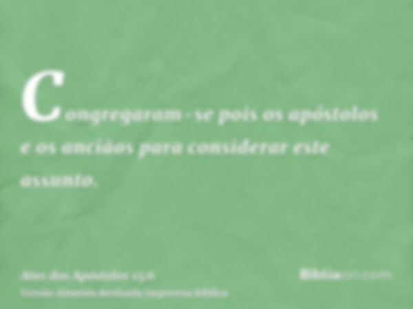 Congregaram-se pois os apóstolos e os anciãos para considerar este assunto.