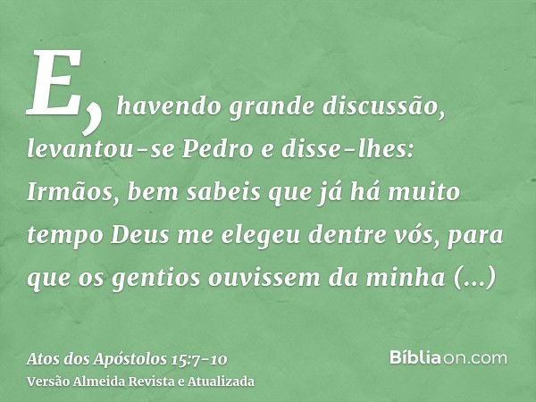 E, havendo grande discussão, levantou-se Pedro e disse-lhes: Irmãos, bem sabeis que já há muito tempo Deus me elegeu dentre vós, para que os gentios ouvissem da