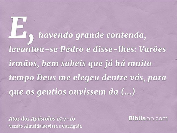 E, havendo grande contenda, levantou-se Pedro e disse-lhes: Varões irmãos, bem sabeis que já há muito tempo Deus me elegeu dentre vós, para que os gentios ouvis