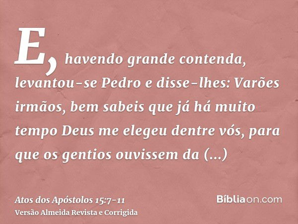 E, havendo grande contenda, levantou-se Pedro e disse-lhes: Varões irmãos, bem sabeis que já há muito tempo Deus me elegeu dentre vós, para que os gentios ouvis