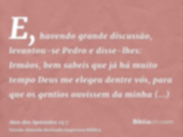 E, havendo grande discussão, levantou-se Pedro e disse-lhes: Irmãos, bem sabeis que já há muito tempo Deus me elegeu dentre vós, para que os gentios ouvissem da