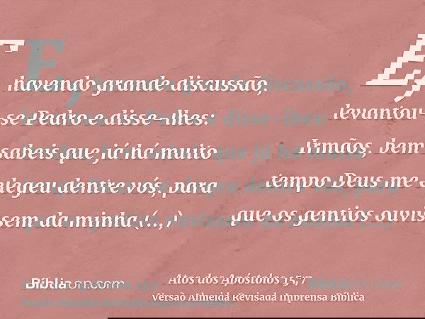 E, havendo grande discussão, levantou-se Pedro e disse-lhes: Irmãos, bem sabeis que já há muito tempo Deus me elegeu dentre vós, para que os gentios ouvissem da