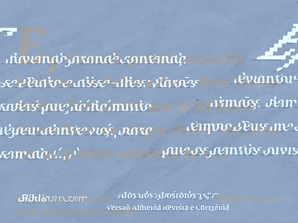 E, havendo grande contenda, levantou-se Pedro e disse-lhes: Varões irmãos, bem sabeis que já há muito tempo Deus me elegeu dentre vós, para que os gentios ouvis