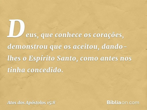 Deus, que conhece os corações, demonstrou que os aceitou, dando-lhes o Espírito Santo, como antes nos tinha concedido. -- Atos dos Apóstolos 15:8