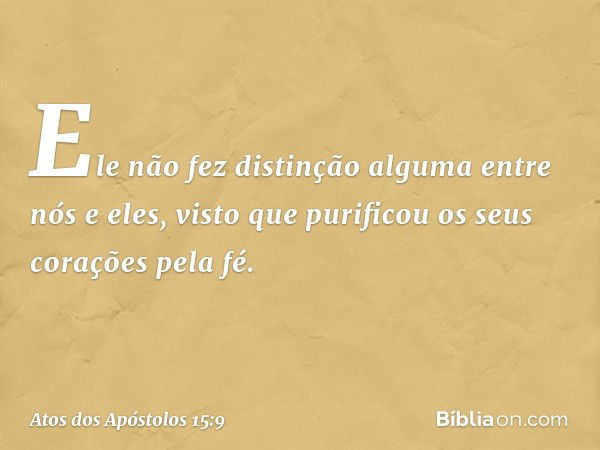 Ele não fez distinção alguma entre nós e eles, visto que purificou os seus corações pela fé. -- Atos dos Apóstolos 15:9