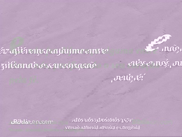 e não fez diferença alguma entre eles e nós, purificando o seu coração pela fé.