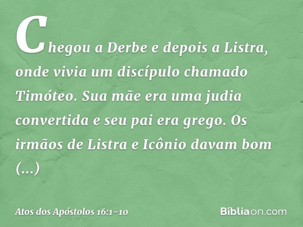 Chegou a Derbe e depois a Listra, onde vivia um discípulo chamado Timóteo. Sua mãe era uma judia convertida e seu pai era grego. Os irmãos de Listra e Icônio da