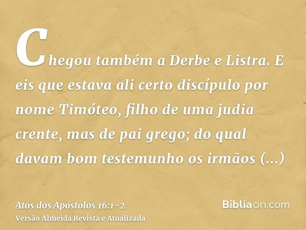 Chegou também a Derbe e Listra. E eis que estava ali certo discípulo por nome Timóteo, filho de uma judia crente, mas de pai grego;do qual davam bom testemunho 