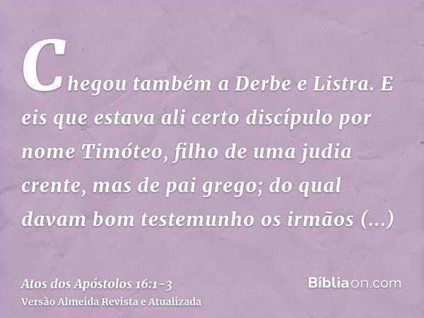 Chegou também a Derbe e Listra. E eis que estava ali certo discípulo por nome Timóteo, filho de uma judia crente, mas de pai grego;do qual davam bom testemunho 