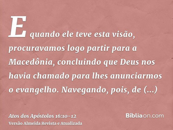 E quando ele teve esta visão, procuravamos logo partir para a Macedônia, concluindo que Deus nos havia chamado para lhes anunciarmos o evangelho.Navegando, pois