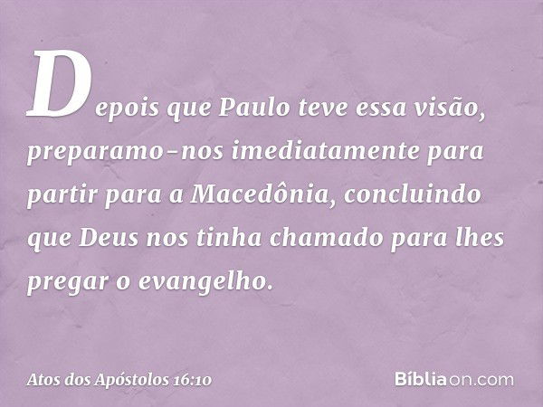 Depois que Paulo teve essa visão, preparamo-nos imediatamente para partir para a Macedônia, concluindo que Deus nos tinha chamado para lhes pregar o evangelho. 