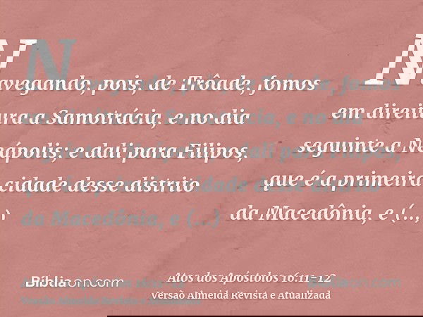 Navegando, pois, de Trôade, fomos em direitura a Samotrácia, e no dia seguinte a Neápolis;e dali para Filipos, que é a primeira cidade desse distrito da Macedôn