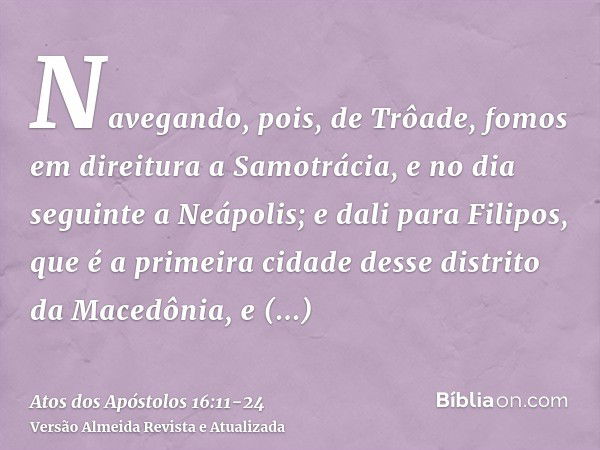 Navegando, pois, de Trôade, fomos em direitura a Samotrácia, e no dia seguinte a Neápolis;e dali para Filipos, que é a primeira cidade desse distrito da Macedôn