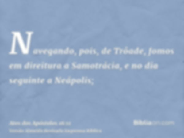 Navegando, pois, de Trôade, fomos em direitura a Samotrácia, e no dia seguinte a Neápolis;