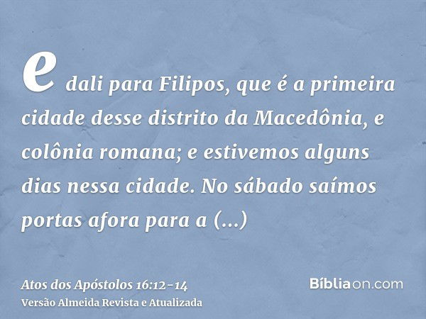 e dali para Filipos, que é a primeira cidade desse distrito da Macedônia, e colônia romana; e estivemos alguns dias nessa cidade.No sábado saímos portas afora p