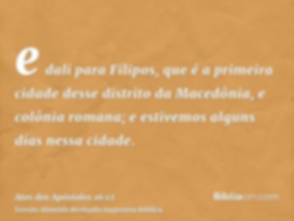 e dali para Filipos, que é a primeira cidade desse distrito da Macedônia, e colônia romana; e estivemos alguns dias nessa cidade.