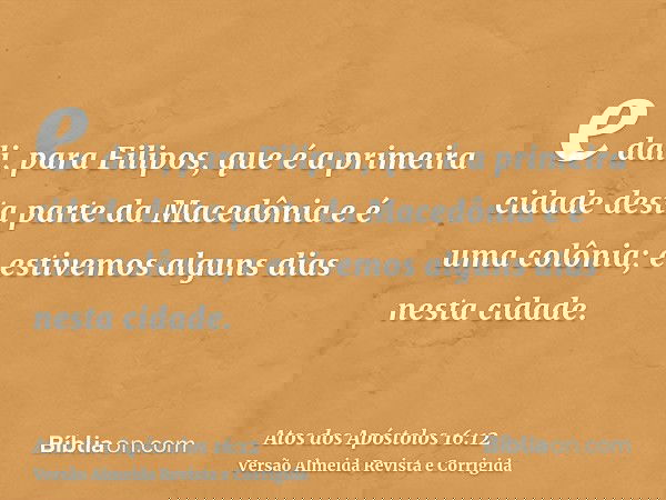 e dali, para Filipos, que é a primeira cidade desta parte da Macedônia e é uma colônia; e estivemos alguns dias nesta cidade.