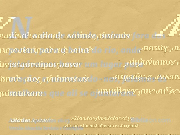 No dia de sábado, saímos fora das portas, para a beira do rio, onde julgávamos haver um lugar para oração; e, assentando-nos, falamos às mulheres que ali se aju