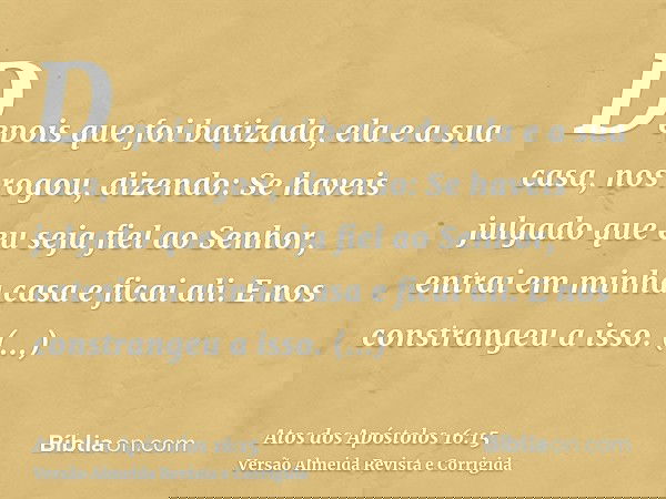Depois que foi batizada, ela e a sua casa, nos rogou, dizendo: Se haveis julgado que eu seja fiel ao Senhor, entrai em minha casa e ficai ali. E nos constrangeu