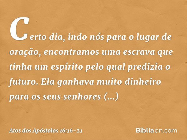 Certo dia, indo nós para o lugar de oração, encontramos uma escrava que tinha um espírito pelo qual predizia o futuro. Ela ganhava muito dinheiro para os seus s