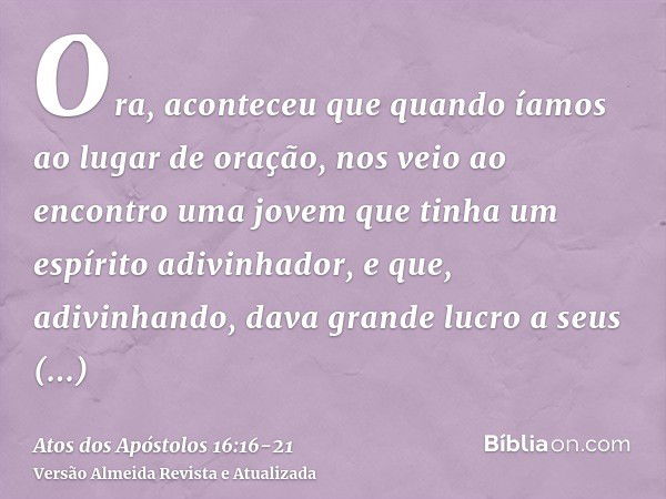 Ora, aconteceu que quando íamos ao lugar de oração, nos veio ao encontro uma jovem que tinha um espírito adivinhador, e que, adivinhando, dava grande lucro a se