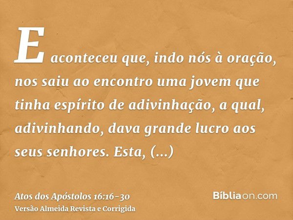 E aconteceu que, indo nós à oração, nos saiu ao encontro uma jovem que tinha espírito de adivinhação, a qual, adivinhando, dava grande lucro aos seus senhores.E