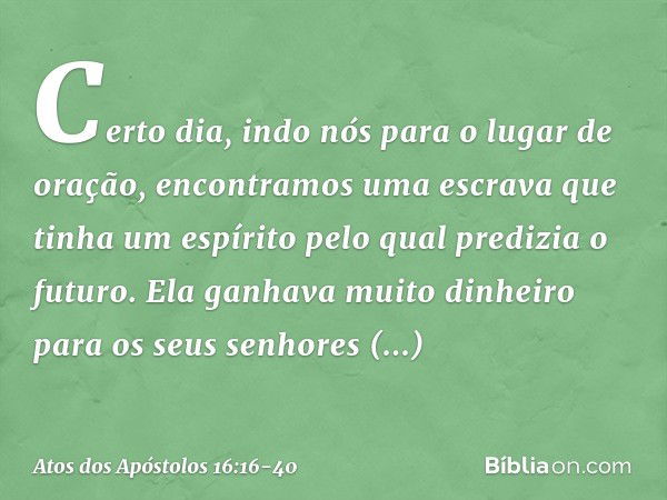 Certo dia, indo nós para o lugar de oração, encontramos uma escrava que tinha um espírito pelo qual predizia o futuro. Ela ganhava muito dinheiro para os seus s