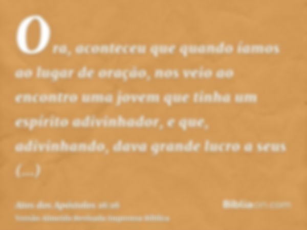 Ora, aconteceu que quando íamos ao lugar de oração, nos veio ao encontro uma jovem que tinha um espírito adivinhador, e que, adivinhando, dava grande lucro a se