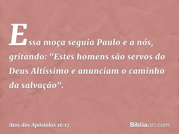 Essa moça seguia Paulo e a nós, gritando: "Estes homens são servos do Deus Altíssimo e anunciam o caminho da salvação". -- Atos dos Apóstolos 16:17