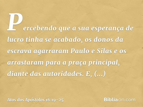 Percebendo que a sua esperança de lucro tinha se acabado, os donos da escrava agarraram Paulo e Silas e os arrastaram para a praça principal, diante das autorid