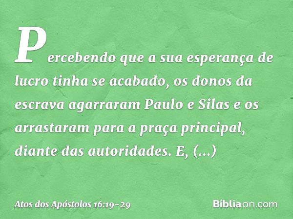 Percebendo que a sua esperança de lucro tinha se acabado, os donos da escrava agarraram Paulo e Silas e os arrastaram para a praça principal, diante das autorid