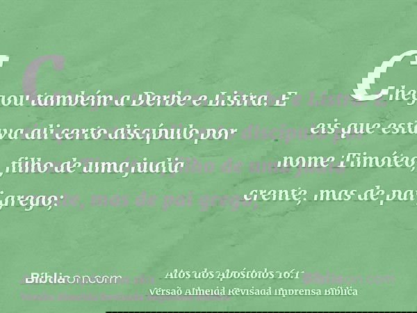 Chegou também a Derbe e Listra. E eis que estava ali certo discípulo por nome Timóteo, filho de uma judia crente, mas de pai grego;