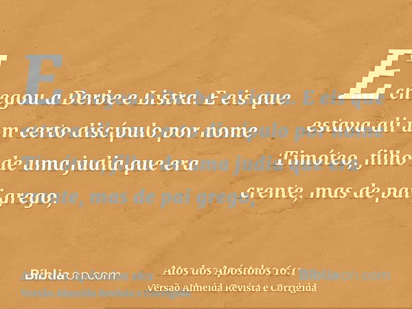 E chegou a Derbe e Listra. E eis que estava ali um certo discípulo por nome Timóteo, filho de uma judia que era crente, mas de pai grego,